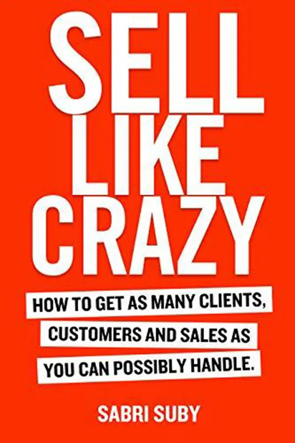 SELL LIKE CRAZY: How to Get As Many Clients, Customers and Sales As You Can Possibly Handle