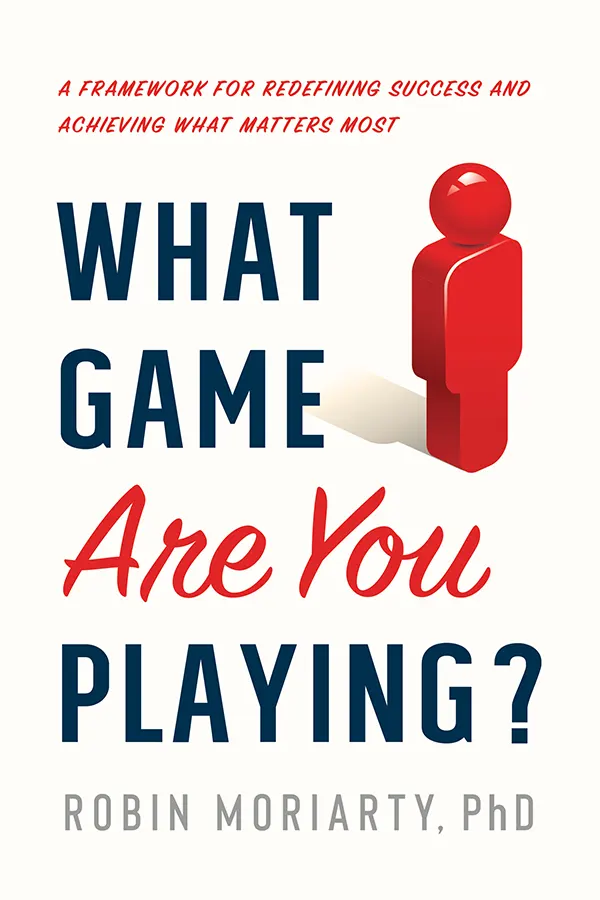 What Game Are You Playing?: A Framework for Redefining Success and Achieving What Matters Most